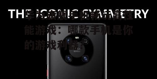 华为旗舰手机畅玩高性能游戏：哪款手机是你的游戏利器？