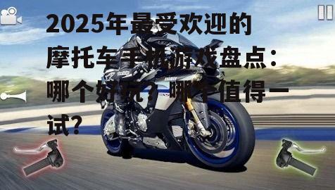 2025年最受欢迎的摩托车手机游戏盘点：哪个好玩？哪个值得一试？