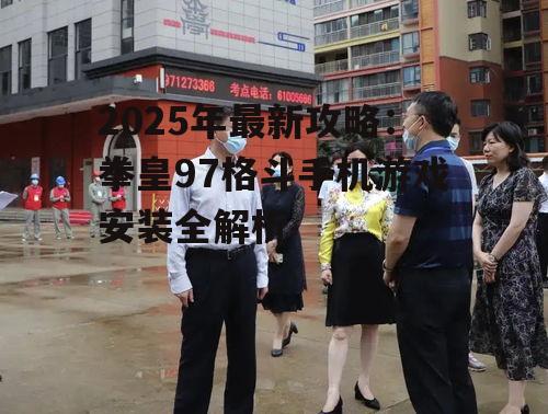 2025年最新攻略：拳皇97格斗手机游戏安装全解析