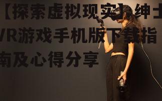 【探索虚拟现实】绅士VR游戏手机版下载指南及心得分享