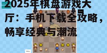 2025年棋盘游戏大厅：手机下载全攻略，畅享经典与潮流