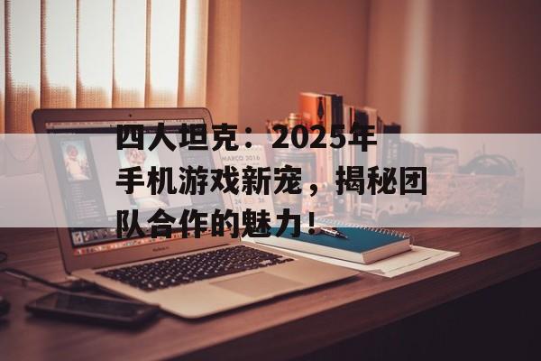 四人坦克：2025年手机游戏新宠，揭秘团队合作的魅力！
