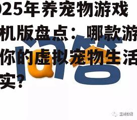 2025年养宠物游戏手机版盘点：哪款游戏让你的虚拟宠物生活更真实？
