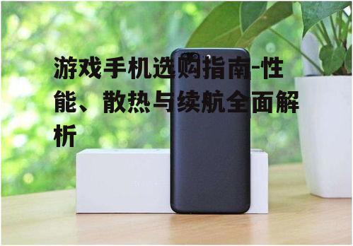 游戏手机选购指南-性能、散热与续航全面解析