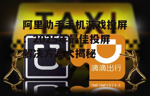 阿里助手手机游戏投屏：2025年最佳投屏解决方案大揭秘