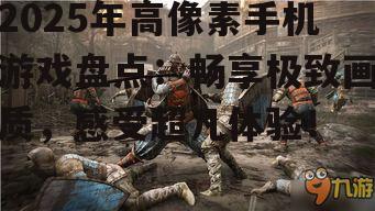 2025年高像素手机游戏盘点：畅享极致画质，感受超凡体验！