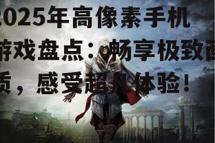 2025年高像素手机游戏盘点:畅享极致画质,感受超凡体验!