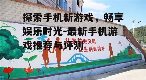 探索手机新游戏，畅享娱乐时光-最新手机游戏推荐与评测