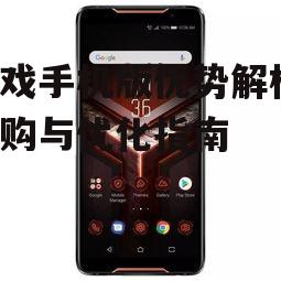 游戏手机版优势解析-选购与优化指南