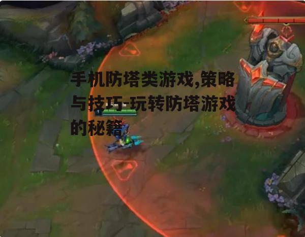 手机防塔类游戏,策略与技巧-玩转防塔游戏的秘籍