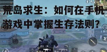 荒岛求生：如何在手机游戏中掌握生存法则？