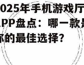 2025年手机游戏厅APP盘点:哪一款是你的最佳选择?