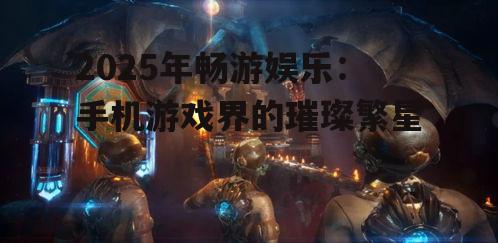 2025年畅游娱乐：手机游戏界的璀璨繁星