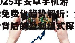 2025年安卓手机游戏免费化趋势解析：免费背后的盈利模式探究