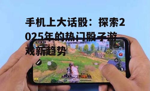 手机上大话骰:探索2025年的热门骰子游戏新趋势