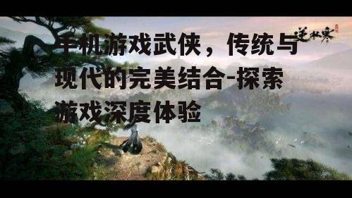 手机游戏武侠，传统与现代的完美结合-探索游戏深度体验