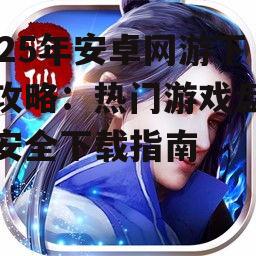 2025年安卓网游下载攻略：热门游戏盘点与安全下载指南
