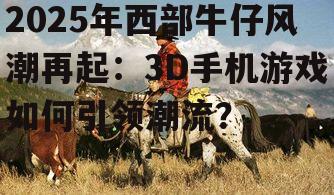 2025年西部牛仔风潮再起：3D手机游戏如何引领潮流？