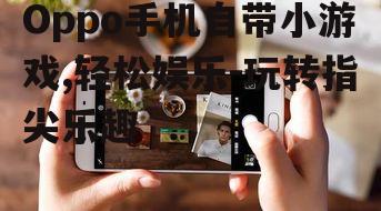 Oppo手机自带小游戏,轻松娱乐-玩转指尖乐趣
