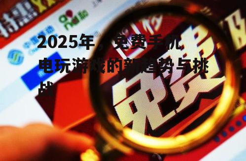 2025年，免费手机电玩游戏的新趋势与挑战