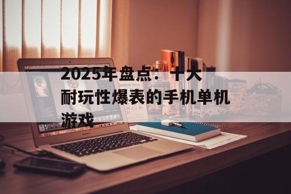 2025年盘点：十大耐玩性爆表的手机单机游戏