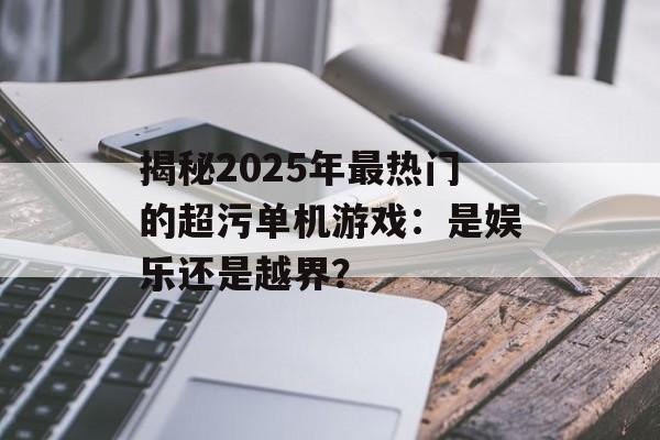 揭秘2025年最热门的超污单机游戏：是娱乐还是越界？