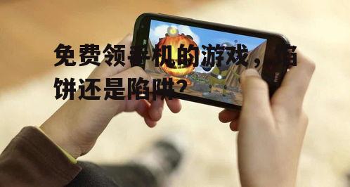 免费领手机的游戏，馅饼还是陷阱？