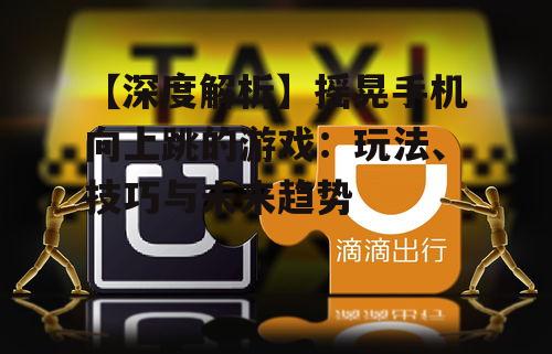 【深度解析】摇晃手机向上跳的游戏：玩法、技巧与未来趋势