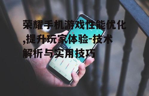 荣耀手机游戏性能优化,提升玩家体验-技术解析与实用技巧