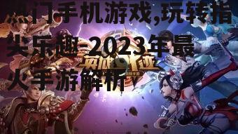 热门手机游戏,玩转指尖乐趣-2023年最火手游解析