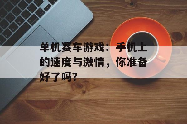 单机赛车游戏：手机上的速度与激情，你准备好了吗？