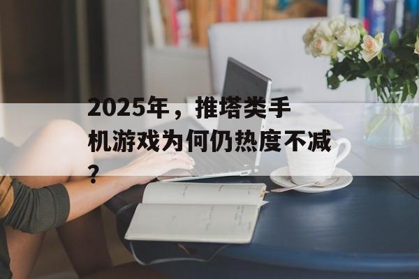 2025年，推塔类手机游戏为何仍热度不减？