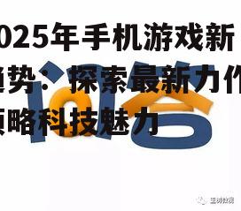 2025年手机游戏新趋势：探索最新力作，领略科技魅力