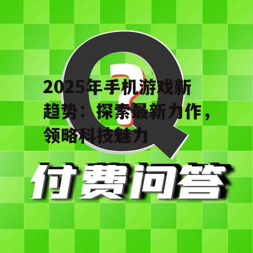 2025年手机游戏新趋势:探索最新力作,领略科技魅力