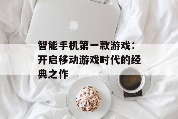 智能手机第一款游戏：开启移动游戏时代的经典之作