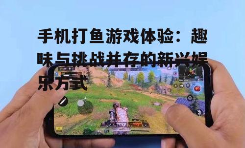 手机打鱼游戏体验：趣味与挑战并存的新兴娱乐方式