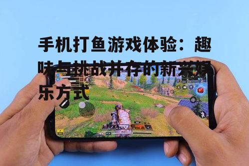 二、手机打鱼游戏的体验