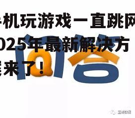 手机玩游戏一直跳网？2025年最新解决方案来了！