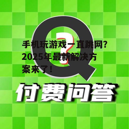 手机玩游戏一直跳网?2025年最新解决方案来了!