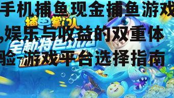 手机捕鱼现金捕鱼游戏,娱乐与收益的双重体验-游戏平台选择指南