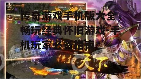 传奇游戏手机版大全，畅玩经典怀旧游戏-手机玩家必备指南