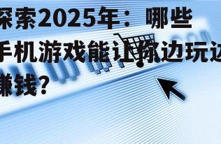 探索2025年：哪些手机游戏能让你边玩边赚钱？