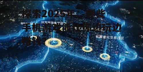 探索2025年:哪些手机游戏能让你边玩边赚钱?