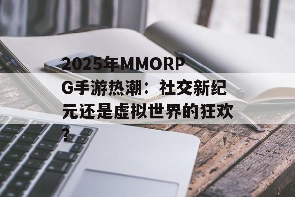 2025年MMORPG手游热潮：社交新纪元还是虚拟世界的狂欢？