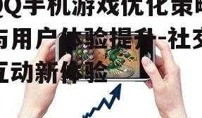 QQ手机游戏优化策略与用户体验提升-社交互动新体验