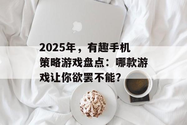 2025年，有趣手机策略游戏盘点：哪款游戏让你欲罢不能？