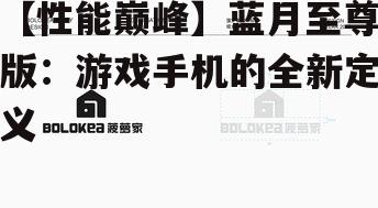 【性能巅峰】蓝月至尊版:游戏手机的全新定义