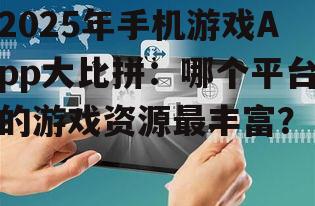 2025年手机游戏App大比拼:哪个平台的游戏资源最丰富?