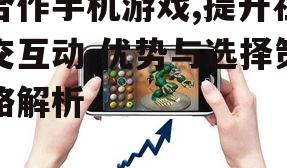 合作手机游戏,提升社交互动-优势与选择策略解析