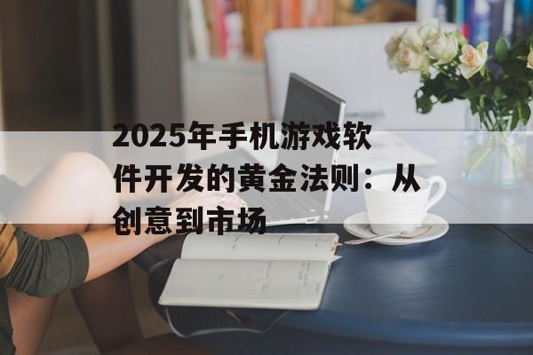 2025年手机游戏软件开发的黄金法则：从创意到市场